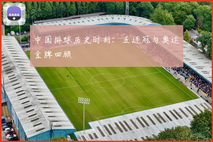 中国排球历史时刻:五连冠与奥运金牌回顾