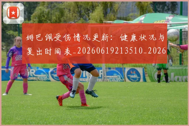 姆巴佩受伤情况更新：健康状况与复出时间表_20260619213510_20260707023601
