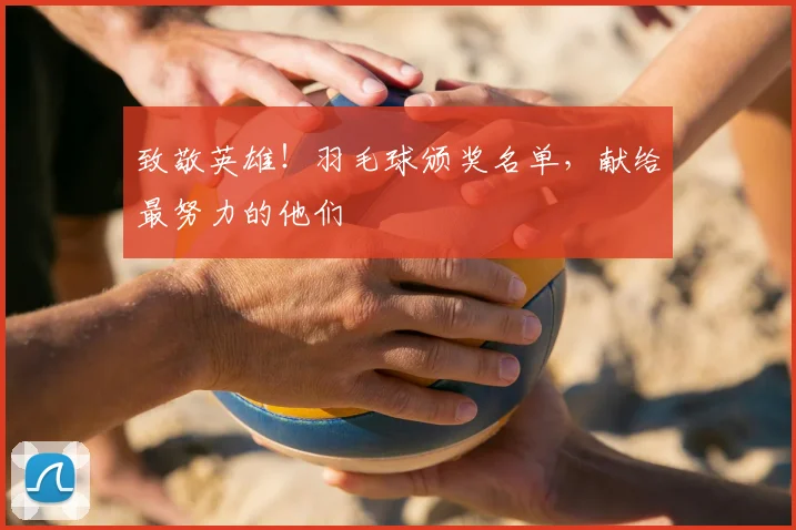致敬英雄！羽毛球颁奖名单，献给最努力的他们
