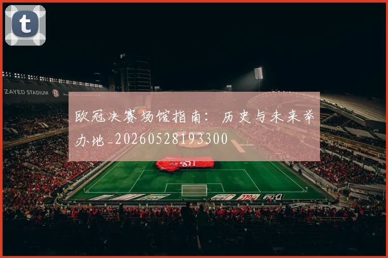 欧冠决赛场馆指南：历史与未来举办地_20260528193300