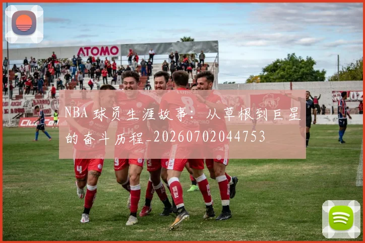 NBA 球员生涯故事：从草根到巨星的奋斗历程_20260702044753