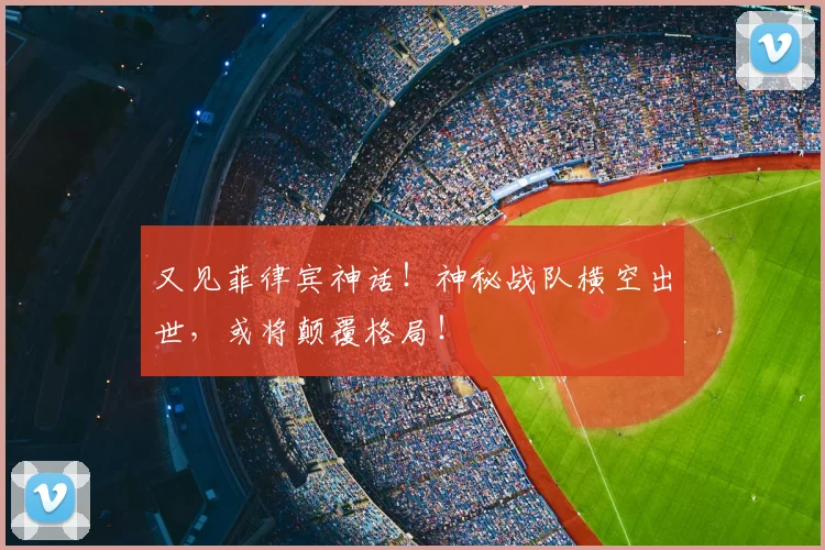 又见菲律宾神话！神秘战队横空出世，或将颠覆格局！
