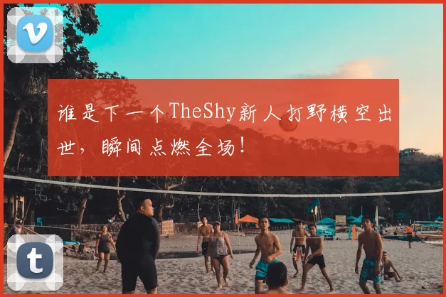 谁是下一个TheShy新人打野横空出世，瞬间点燃全场！
