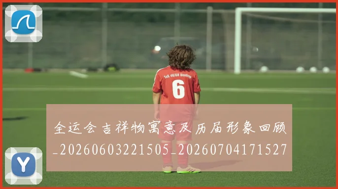 全运会吉祥物寓意及历届形象回顾_20260603221505_20260704171527