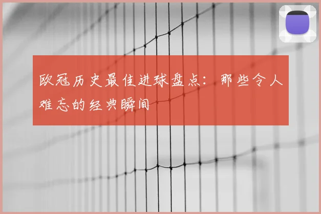 欧冠历史最佳进球盘点：那些令人难忘的经典瞬间
