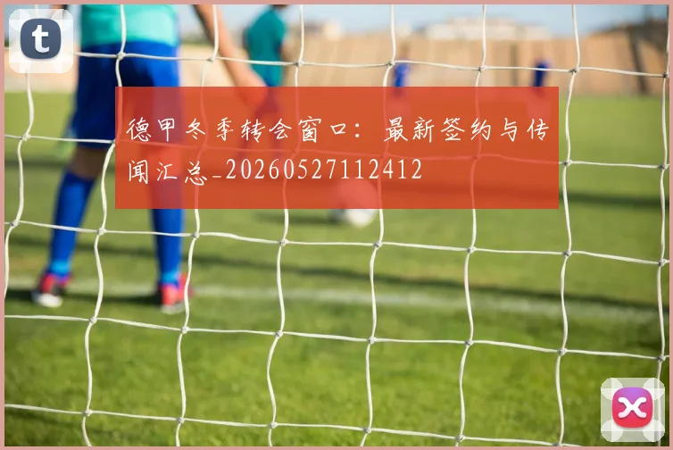 德甲冬季转会窗口：最新签约与传闻汇总_20260527112412