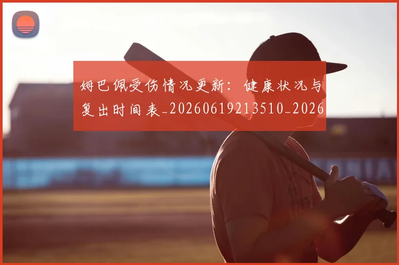姆巴佩受伤情况更新：健康状况与复出时间表_20260619213510_20260707023601