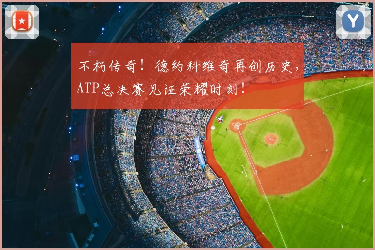 不朽传奇!德约科维奇再创历史,ATP总决赛见证荣耀时刻!