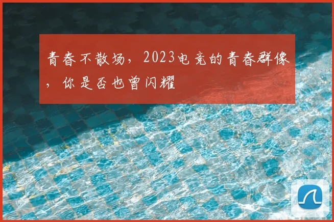 青春不散场，2023电竞的青春群像，你是否也曾闪耀