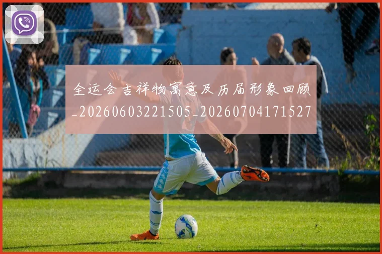 全运会吉祥物寓意及历届形象回顾_20260603221505_20260704171527