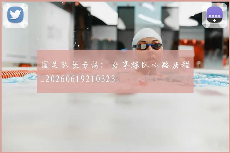 国足队长专访:分享球队心路历程_20260619210323