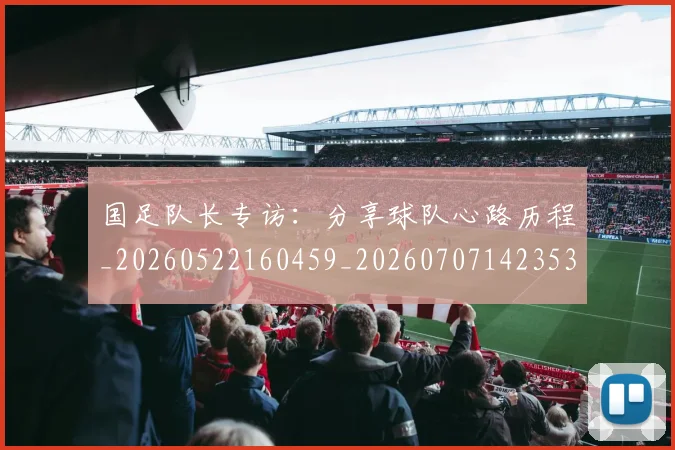 国足队长专访:分享球队心路历程_20260522160459_20260707142353