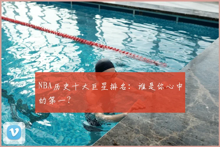 NBA历史十大巨星排名：谁是你心中的第一？