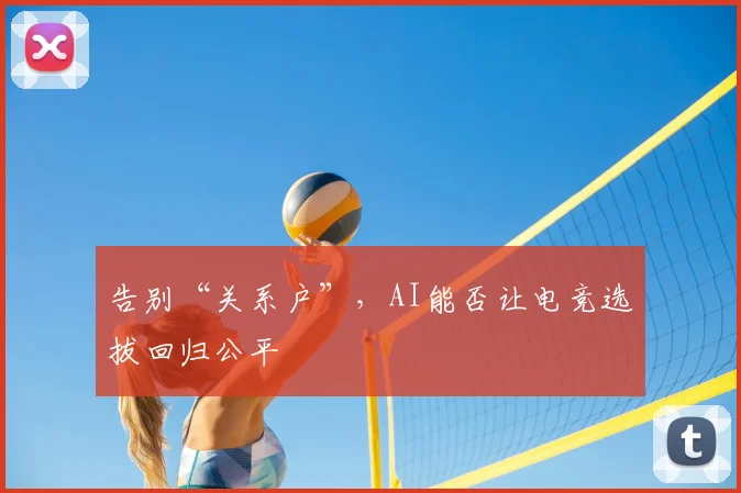 告别“关系户”,AI能否让电竞选拔回归公平