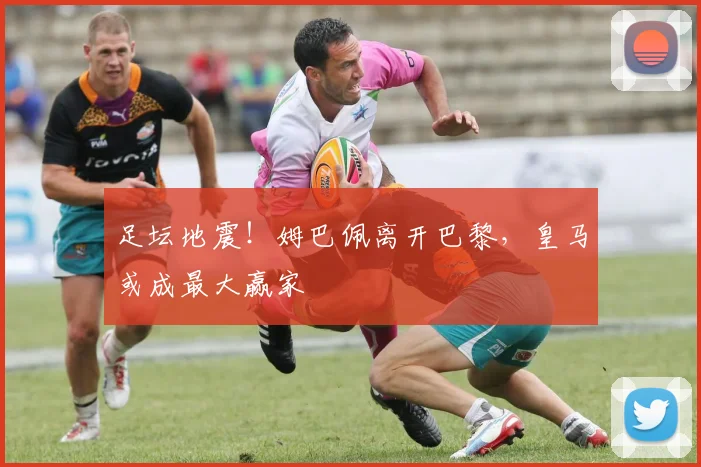 足坛地震!姆巴佩离开巴黎,皇马或成最大赢家