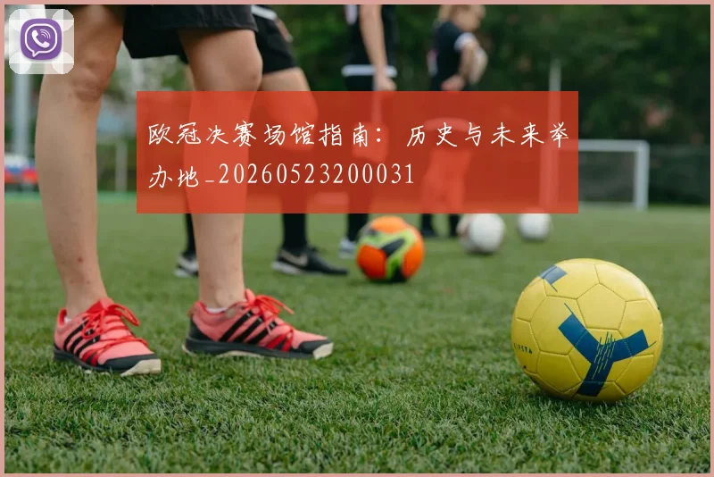 欧冠决赛场馆指南：历史与未来举办地_20260523200031