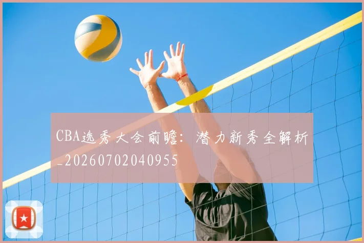 CBA选秀大会前瞻：潜力新秀全解析_20260702040955