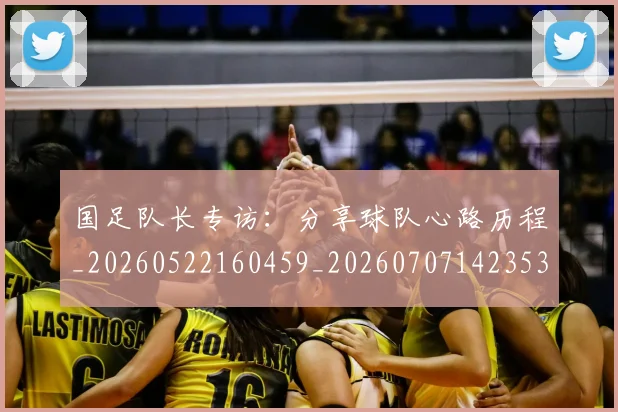 国足队长专访:分享球队心路历程_20260522160459_20260707142353