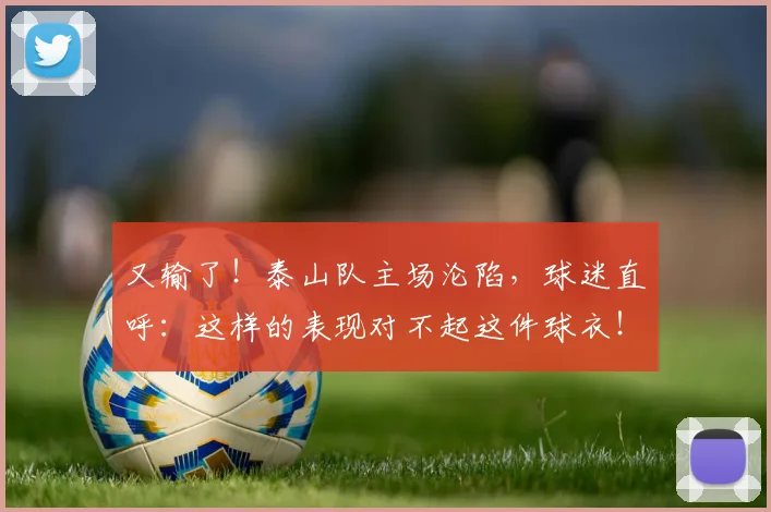 又输了！泰山队主场沦陷，球迷直呼：这样的表现对不起这件球衣！