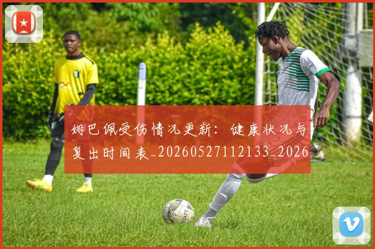 姆巴佩受伤情况更新:健康状况与复出时间表_20260527112133_20260707023601