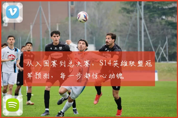 从入围赛到总决赛，S14英雄联盟冠军预测，每一步都惊心动魄
