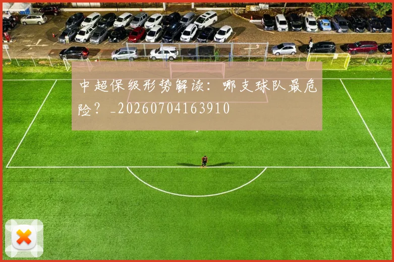 中超保级形势解读：哪支球队最危险？_20260704163910