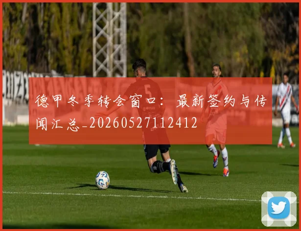 德甲冬季转会窗口：最新签约与传闻汇总_20260527112412