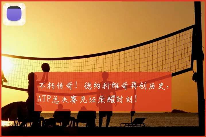 不朽传奇！德约科维奇再创历史，ATP总决赛见证荣耀时刻！