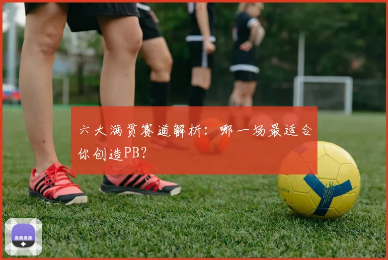 六大满贯赛道解析:哪一场最适合你创造PB?