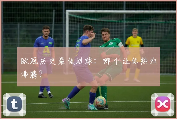 欧冠历史最佳进球:哪个让你热血沸腾?