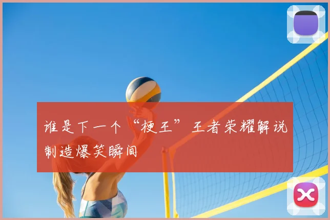 谁是下一个“梗王”王者荣耀解说制造爆笑瞬间