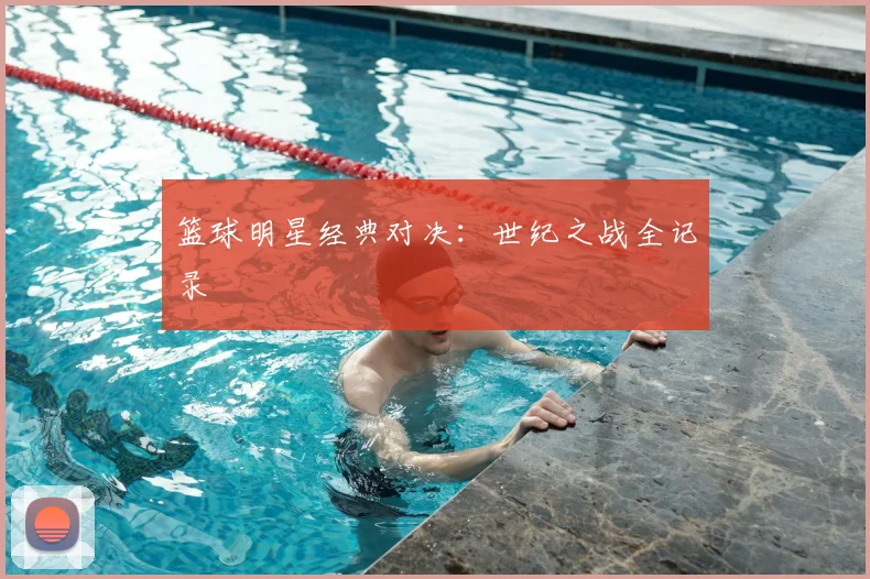 篮球明星经典对决：世纪之战全记录