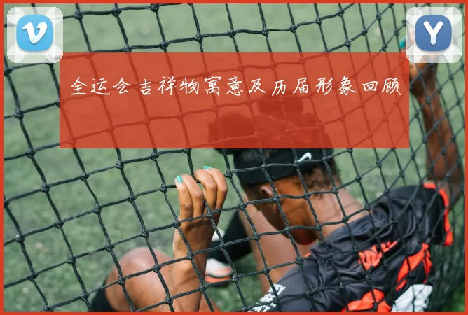 全运会吉祥物寓意及历届形象回顾