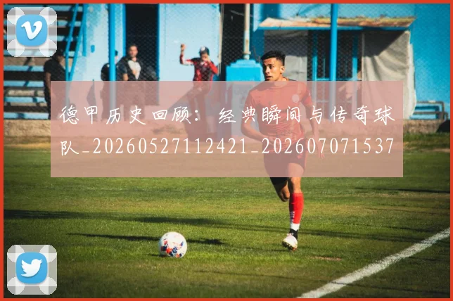 德甲历史回顾：经典瞬间与传奇球队_20260527112421_20260707153705
